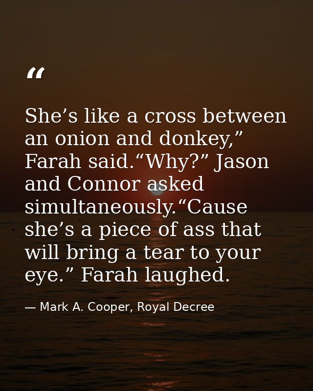 She’s like a cross between an onion and donkey,” Farah said.“Why?” Jason and Connor asked simultaneously.“Cause she’s a  — Mark A. Cooper, Royal Decree