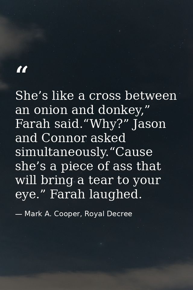 She’s like a cross between an onion and donkey,” Farah said.“Why?” Jason and Connor asked simultaneously.“Cause she’s a  — Mark A. Cooper, Royal Decree