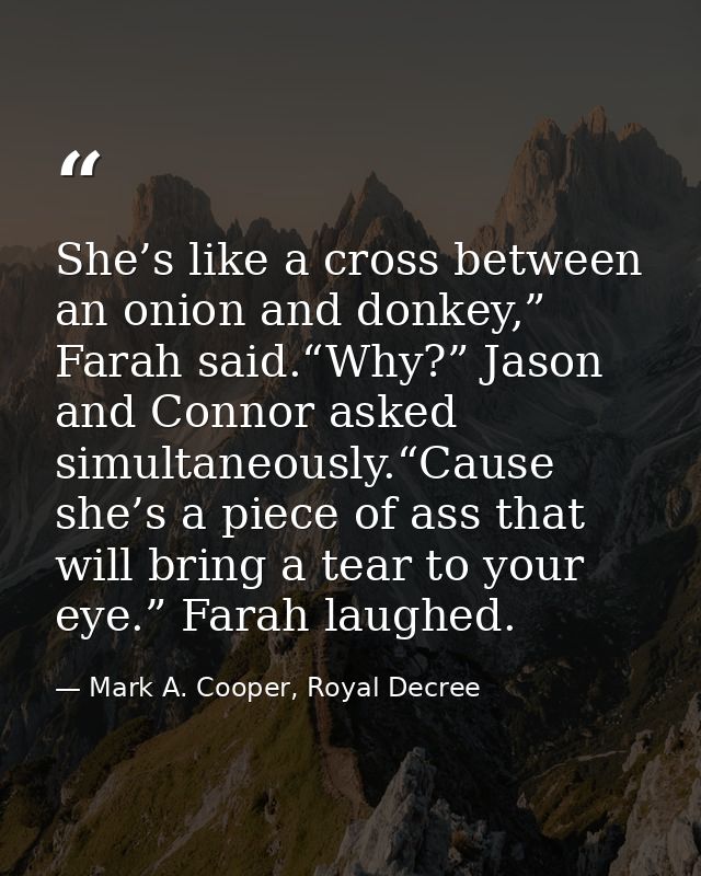 She’s like a cross between an onion and donkey,” Farah said.“Why?” Jason and Connor asked simultaneously.“Cause she’s a  — Mark A. Cooper, Royal Decree