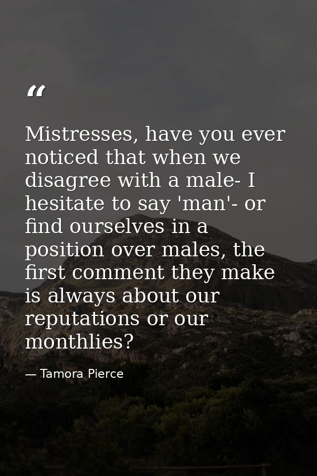 Mistresses, have you ever noticed that when we disagree with a male- I hesitate to say 'man'- or find ourselves in a pos — Tamora Pierce
