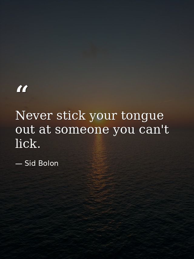 Never stick your tongue out at someone you can't lick. — Sid Bolon