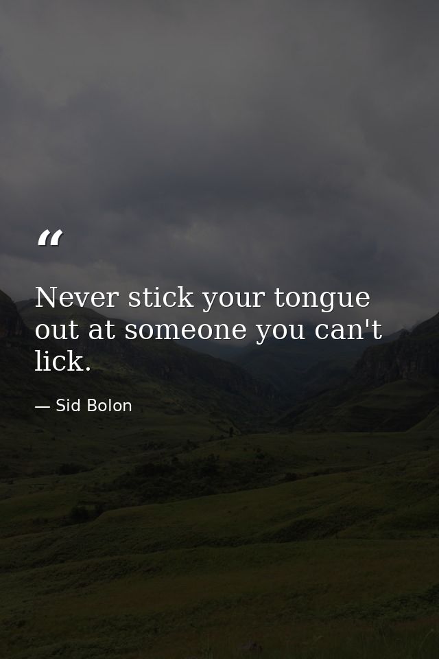 Never stick your tongue out at someone you can't lick. — Sid Bolon