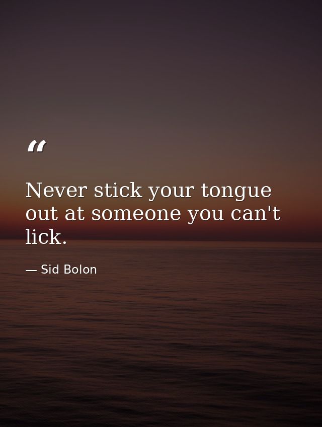 Never stick your tongue out at someone you can't lick. — Sid Bolon