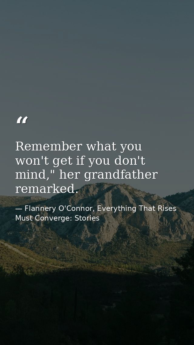 Remember what you won't get if you don't mind," her grandfather remarked. — Flannery O'Connor, Everything That Rises Must Converge: Stories