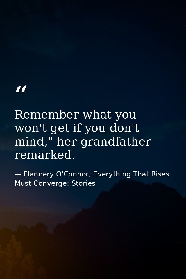 Remember what you won't get if you don't mind," her grandfather remarked. — Flannery O'Connor, Everything That Rises Must Converge: Stories