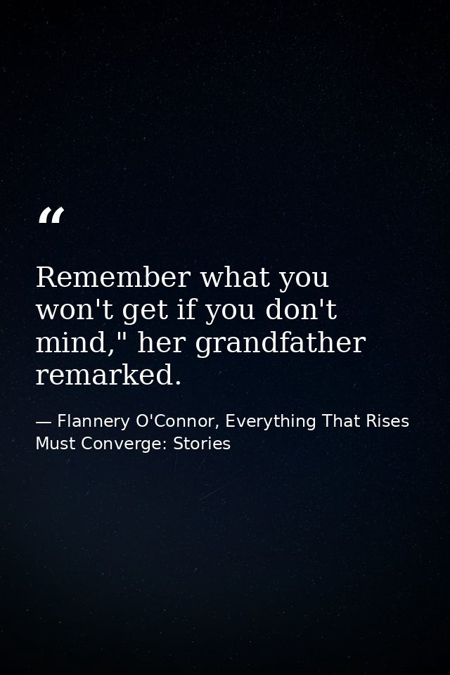Remember what you won't get if you don't mind," her grandfather remarked. — Flannery O'Connor, Everything That Rises Must Converge: Stories