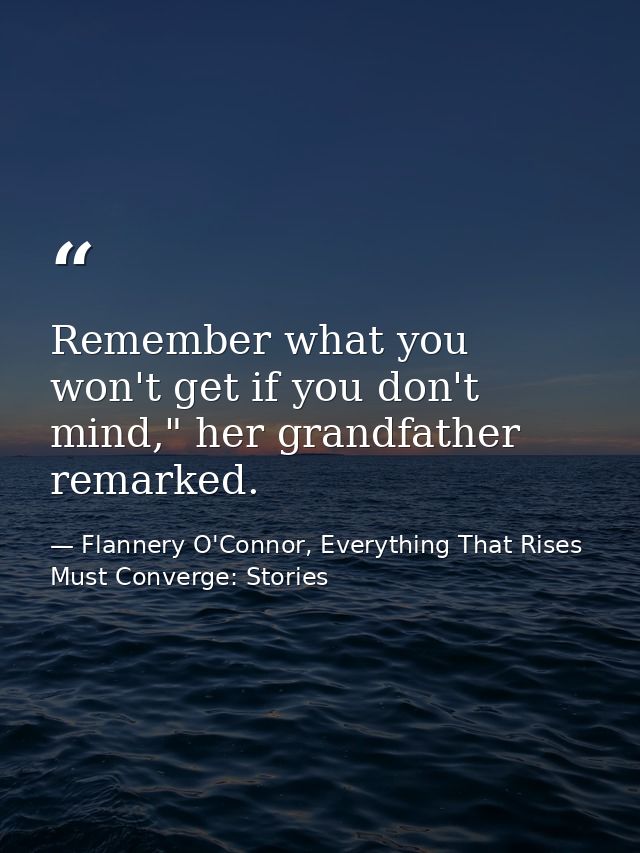 Remember what you won't get if you don't mind," her grandfather remarked. — Flannery O'Connor, Everything That Rises Must Converge: Stories