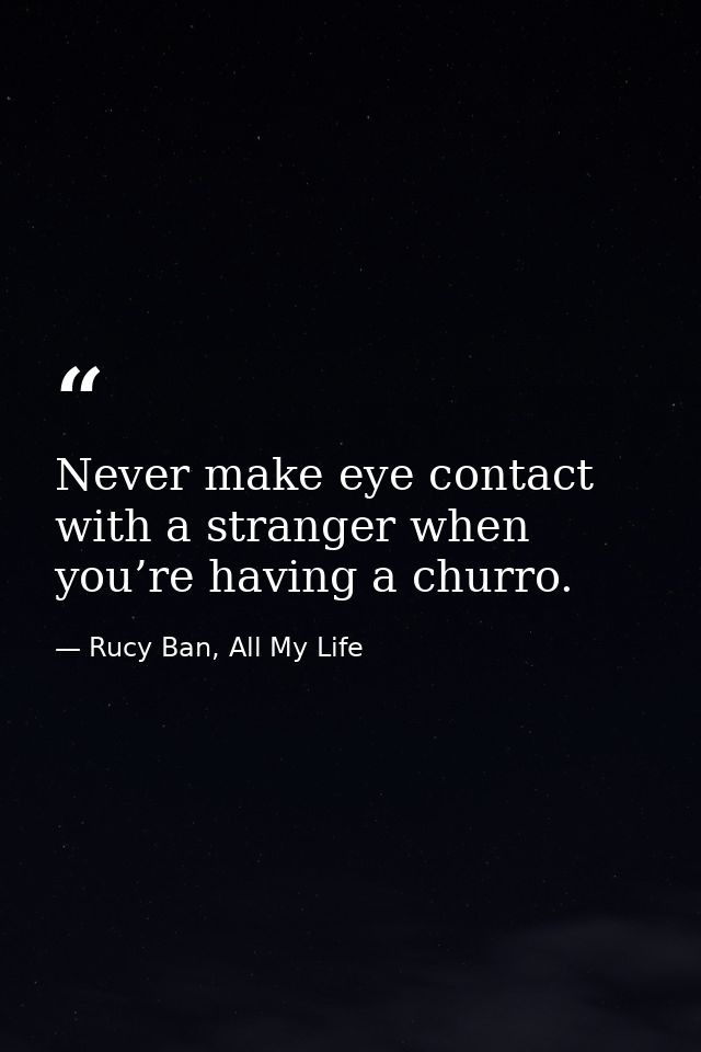 Never make eye contact with a stranger when you’re having a churro. — Rucy Ban, All My Life