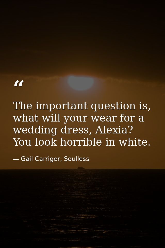 The important question is, what will your wear for a wedding dress, Alexia? You look horrible in white. — Gail Carriger, Soulless