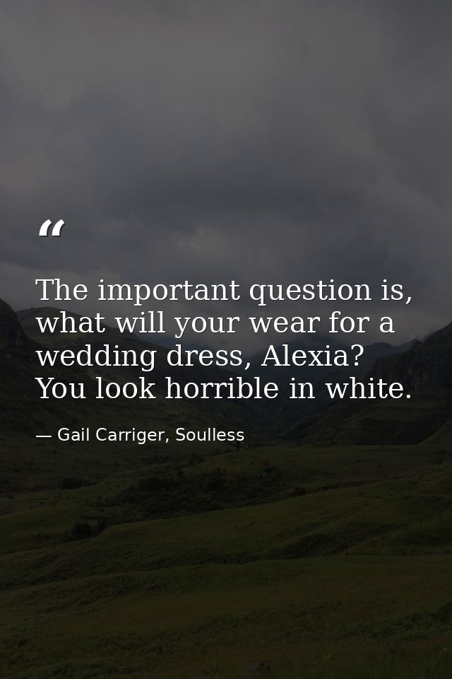 The important question is, what will your wear for a wedding dress, Alexia? You look horrible in white. — Gail Carriger, Soulless
