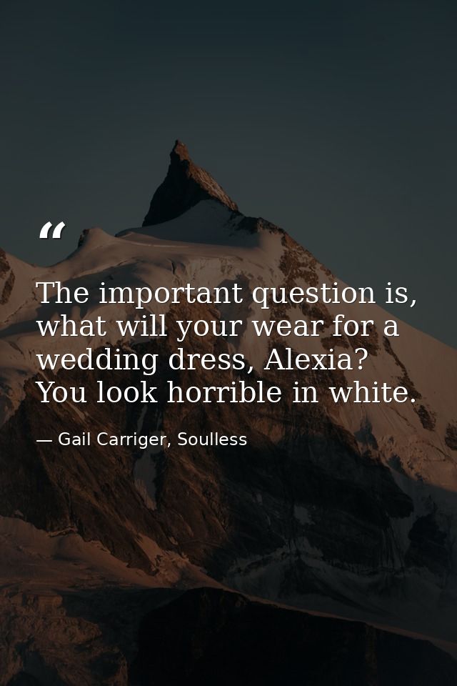 The important question is, what will your wear for a wedding dress, Alexia? You look horrible in white. — Gail Carriger, Soulless