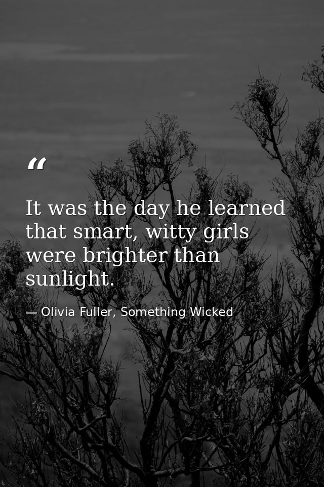 It was the day he learned that smart, witty girls were brighter than sunlight. — Olivia Fuller, Something Wicked