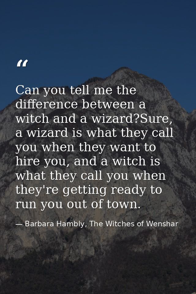 Can you tell me the difference between a witch and a wizard?Sure, a wizard is what they call you when they want to hire  — Barbara Hambly, The Witches of Wenshar