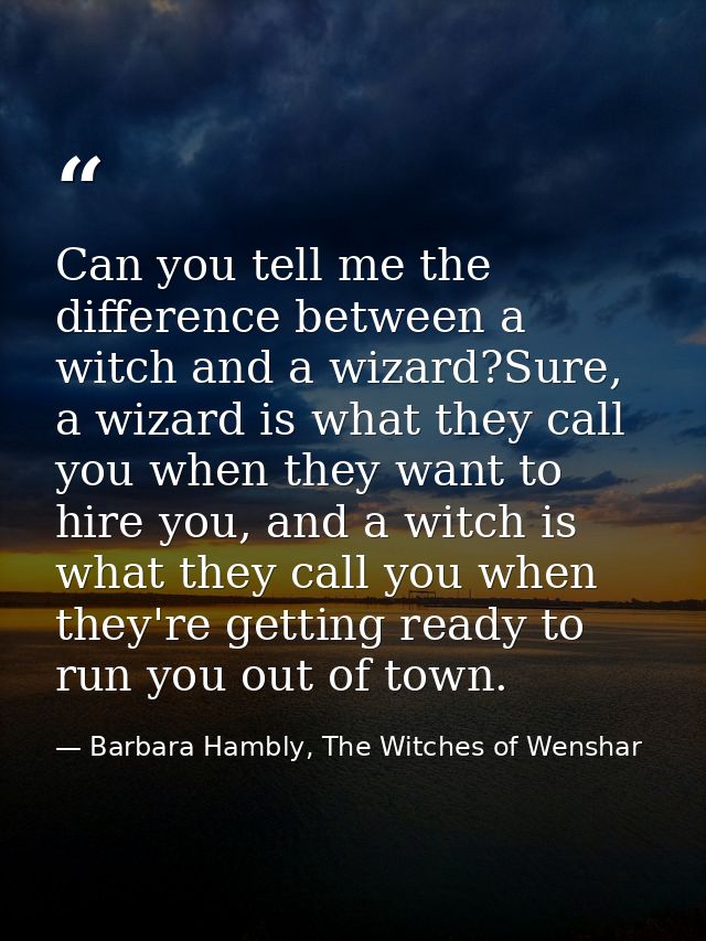 Can you tell me the difference between a witch and a wizard?Sure, a wizard is what they call you when they want to hire  — Barbara Hambly, The Witches of Wenshar