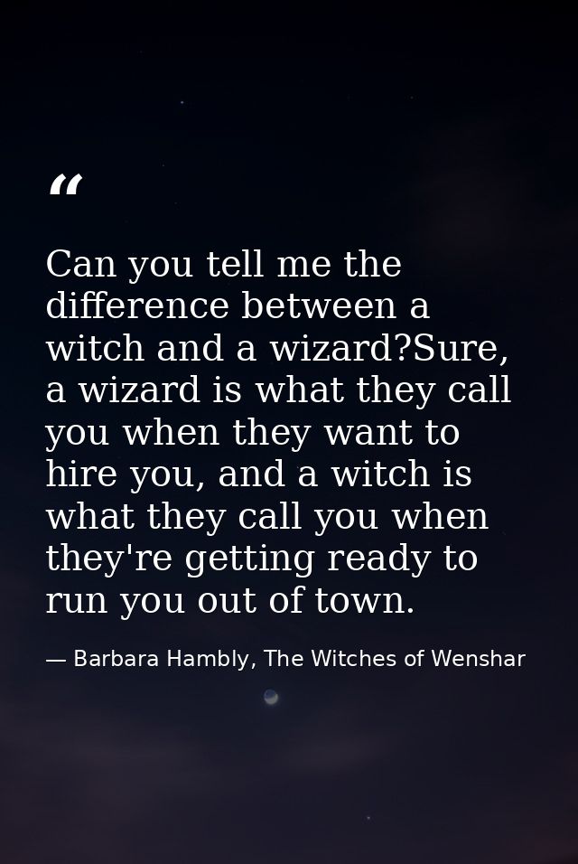 Can you tell me the difference between a witch and a wizard?Sure, a wizard is what they call you when they want to hire  — Barbara Hambly, The Witches of Wenshar