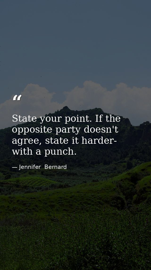 State your point. If the opposite party doesn't agree, state it harder- with a punch. — Jennifer  Bernard