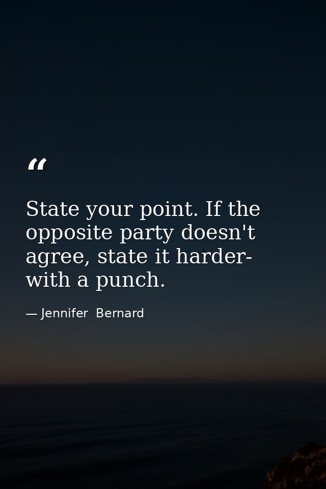 State your point. If the opposite party doesn't agree, state it harder- with a punch. — Jennifer  Bernard