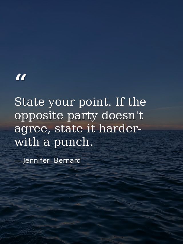 State your point. If the opposite party doesn't agree, state it harder- with a punch. — Jennifer  Bernard