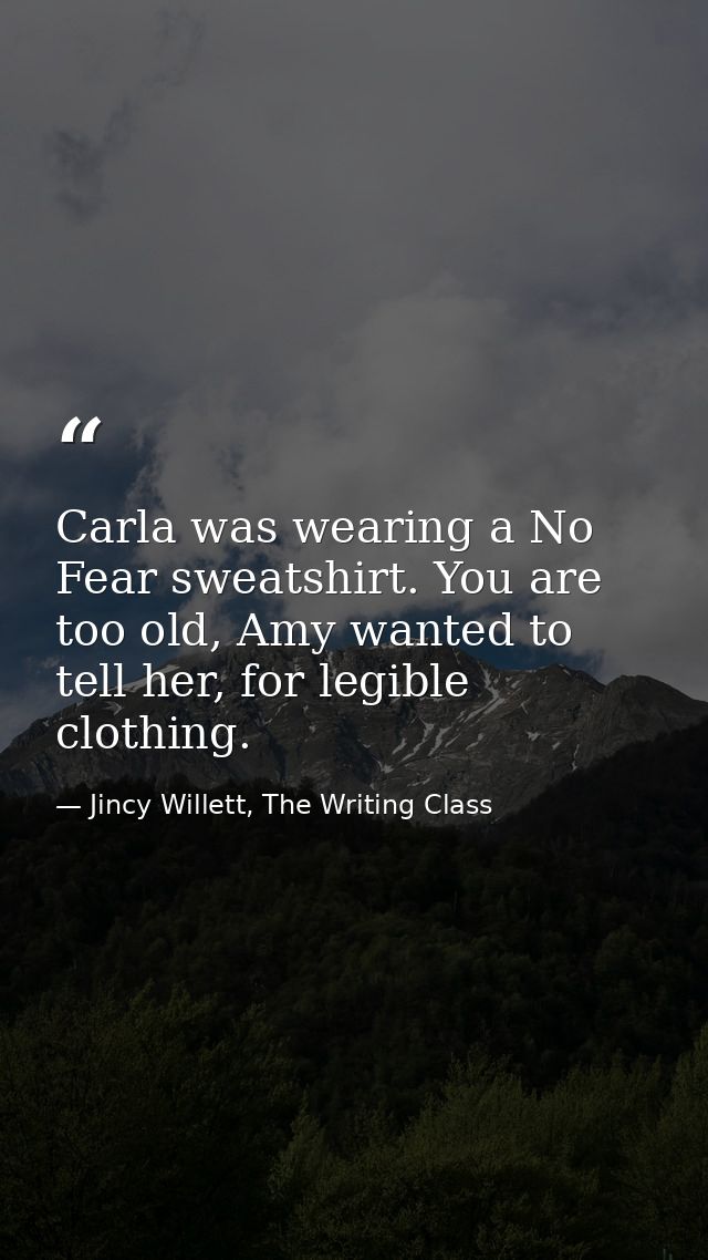 Carla was wearing a No Fear sweatshirt. You are too old, Amy wanted to tell her, for legible clothing. — Jincy Willett, The Writing Class
