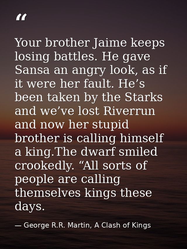 Your brother Jaime keeps losing battles. He gave Sansa an angry look, as if it were her fault. He’s been taken by the St — George R.R. Martin, A Clash of Kings