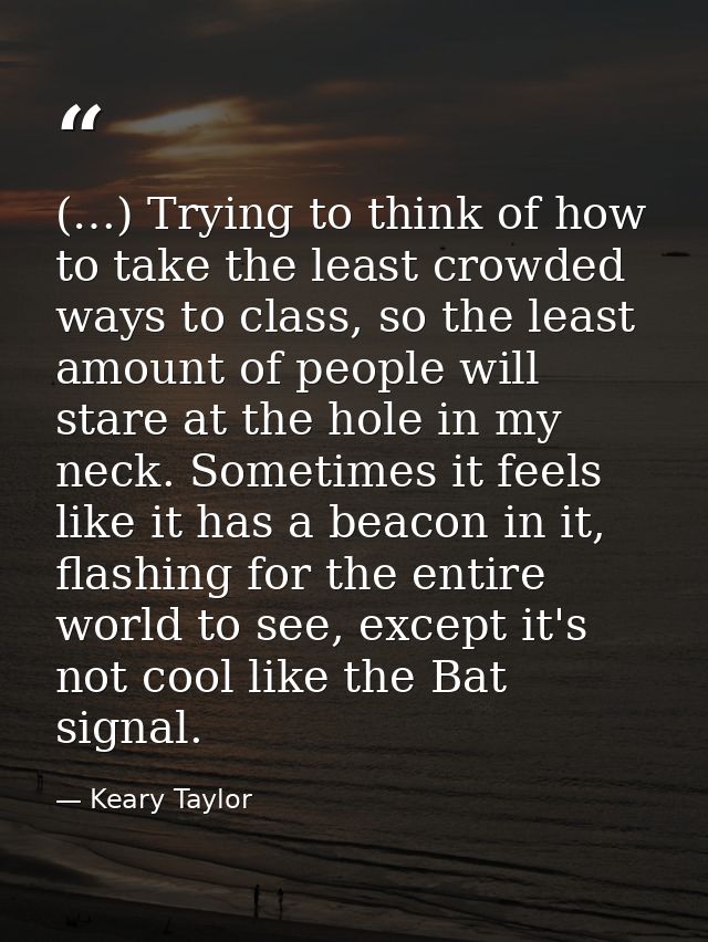 (…) Trying to think of how to take the least crowded ways to class, so the least amount of people will stare at the hole — Keary Taylor