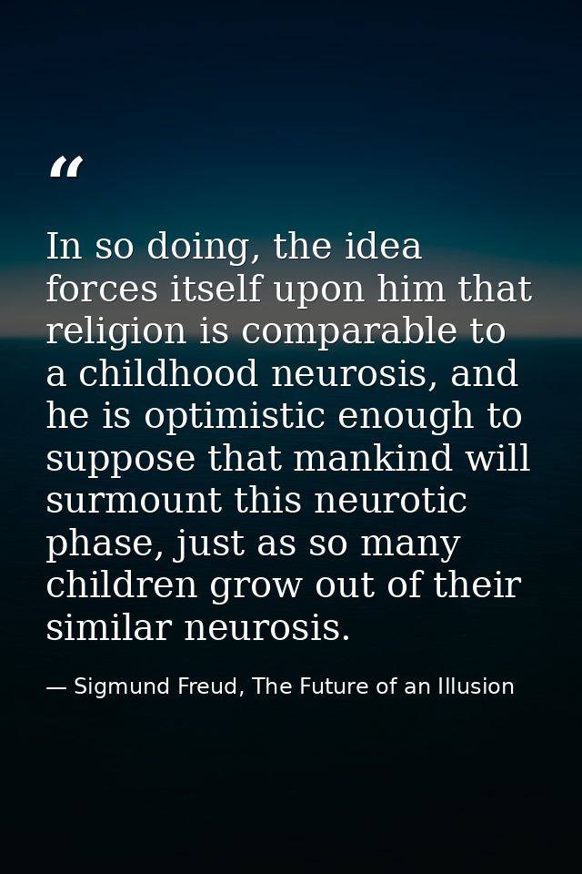 In so doing, the idea forces itself upon him that religion is comparable to a childhood neurosis, and he is optimistic e — Sigmund Freud, The Future of an Illusion