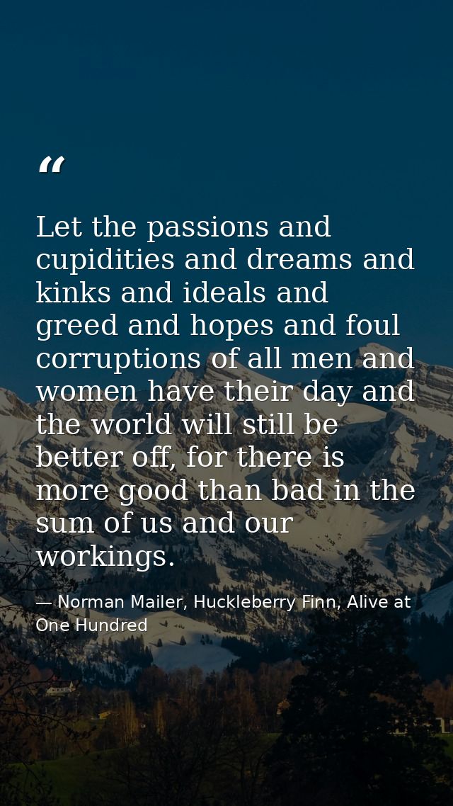 Let the passions and cupidities and dreams and kinks and ideals and greed and hopes and foul corruptions of all men and  — Norman Mailer, Huckleberry Finn, Alive at One Hundred