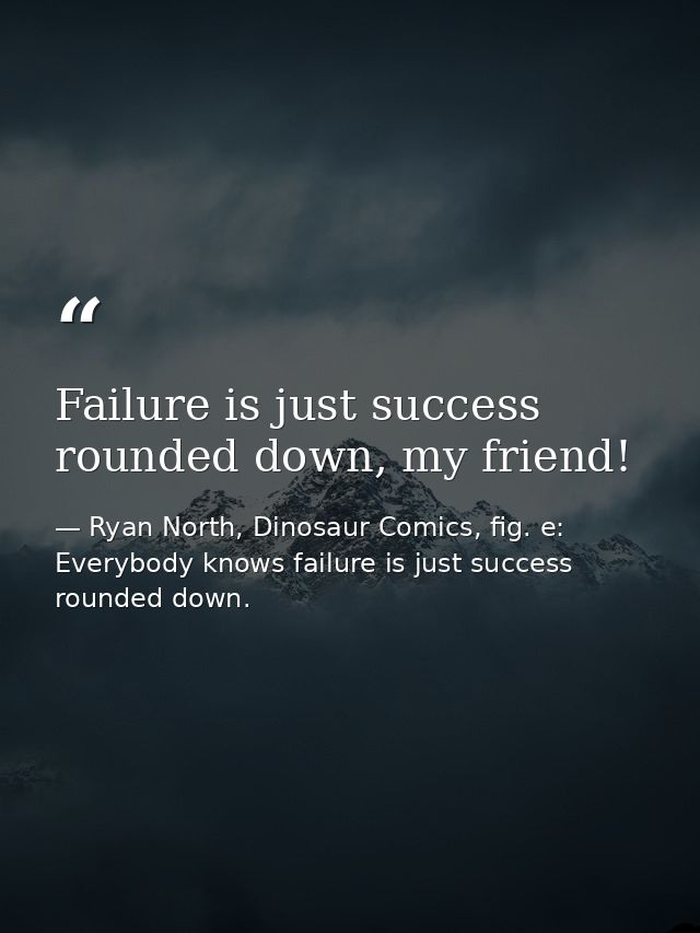 Failure is just success rounded down, my friend! — Ryan North, Dinosaur Comics, fig. e: Everybody knows failure is just success rounded down.