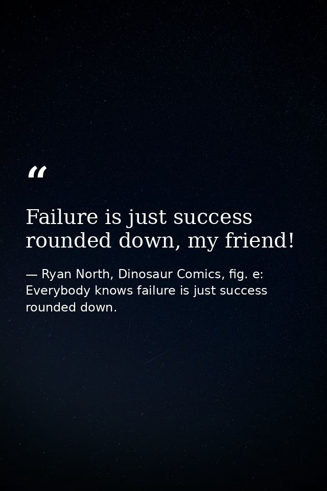 Failure is just success rounded down, my friend! — Ryan North, Dinosaur Comics, fig. e: Everybody knows failure is just success rounded down.