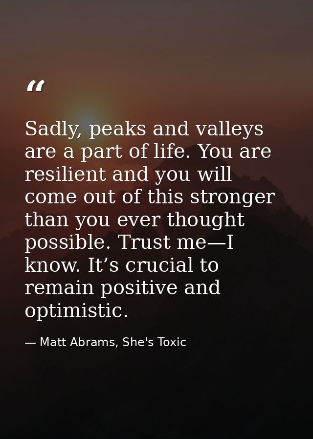 Sadly, peaks and valleys are a part of life. You are resilient and you will come out of this stronger than you ever thou — Matt Abrams, She's Toxic