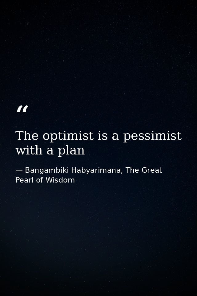 The optimist is a pessimist with a plan — Bangambiki Habyarimana, The Great Pearl of Wisdom