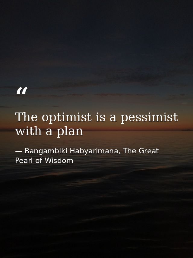 The optimist is a pessimist with a plan — Bangambiki Habyarimana, The Great Pearl of Wisdom