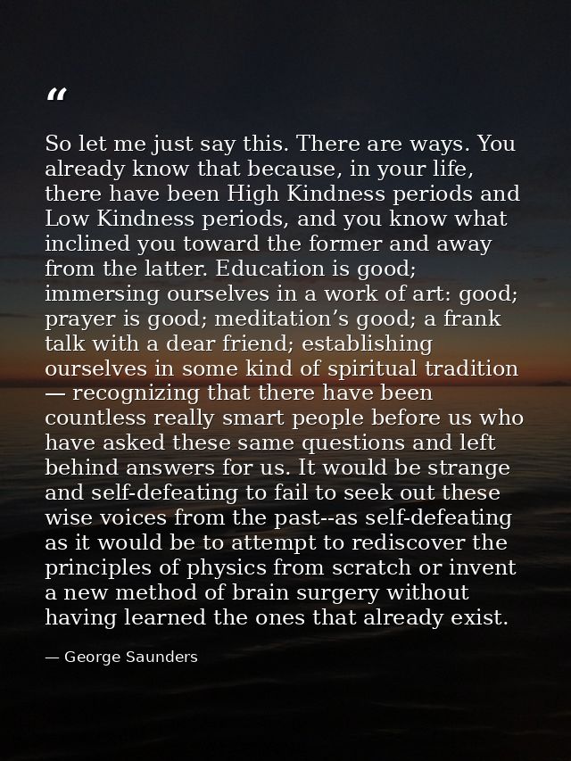 So let me just say this. There are ways. You already know that because, in your life, there have been High Kindness peri — George Saunders