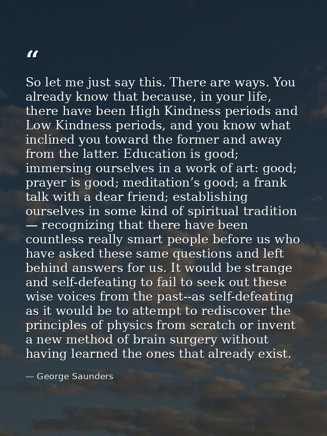So let me just say this. There are ways. You already know that because, in your life, there have been High Kindness peri — George Saunders