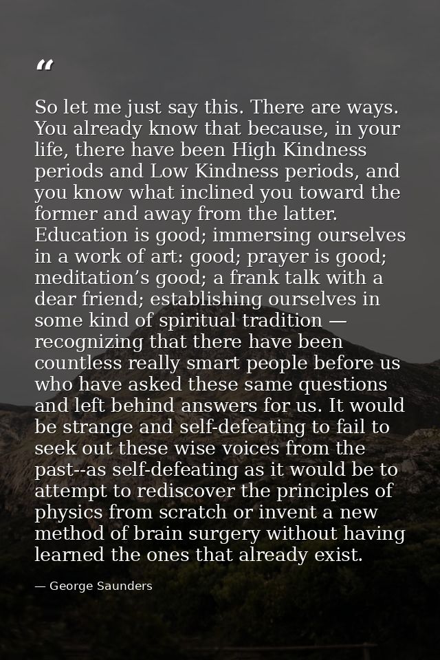 So let me just say this. There are ways. You already know that because, in your life, there have been High Kindness peri — George Saunders