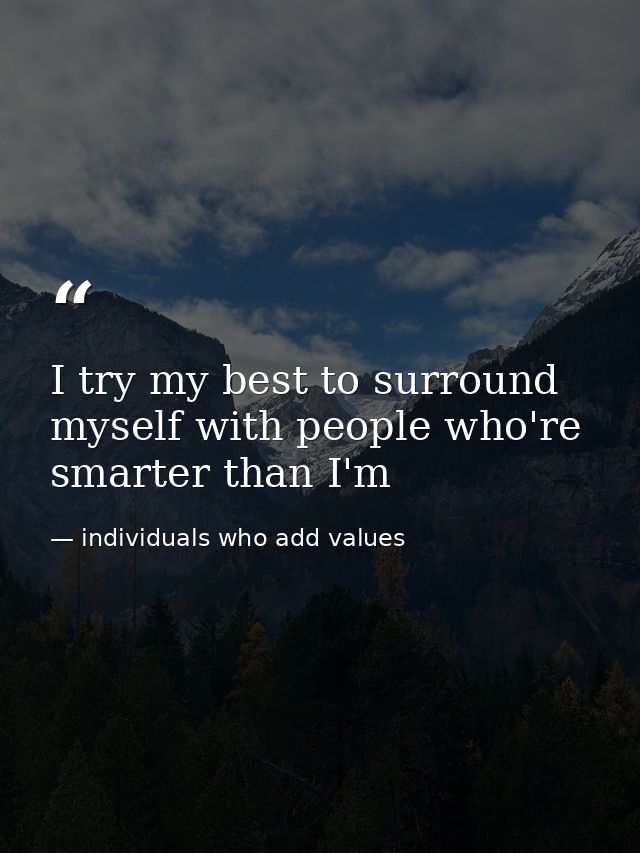 I try my best to surround myself with people who're smarter than I'm — individuals who add values
