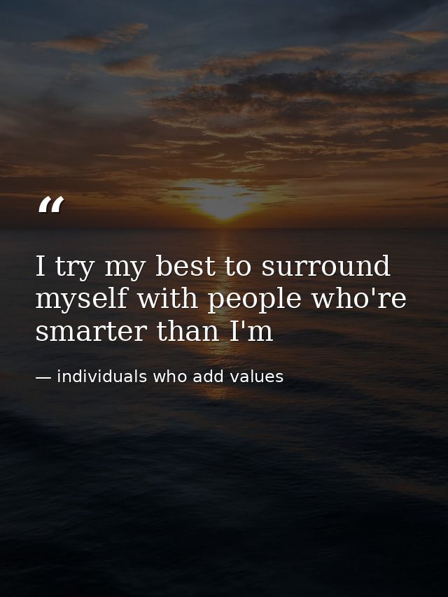 I try my best to surround myself with people who're smarter than I'm — individuals who add values