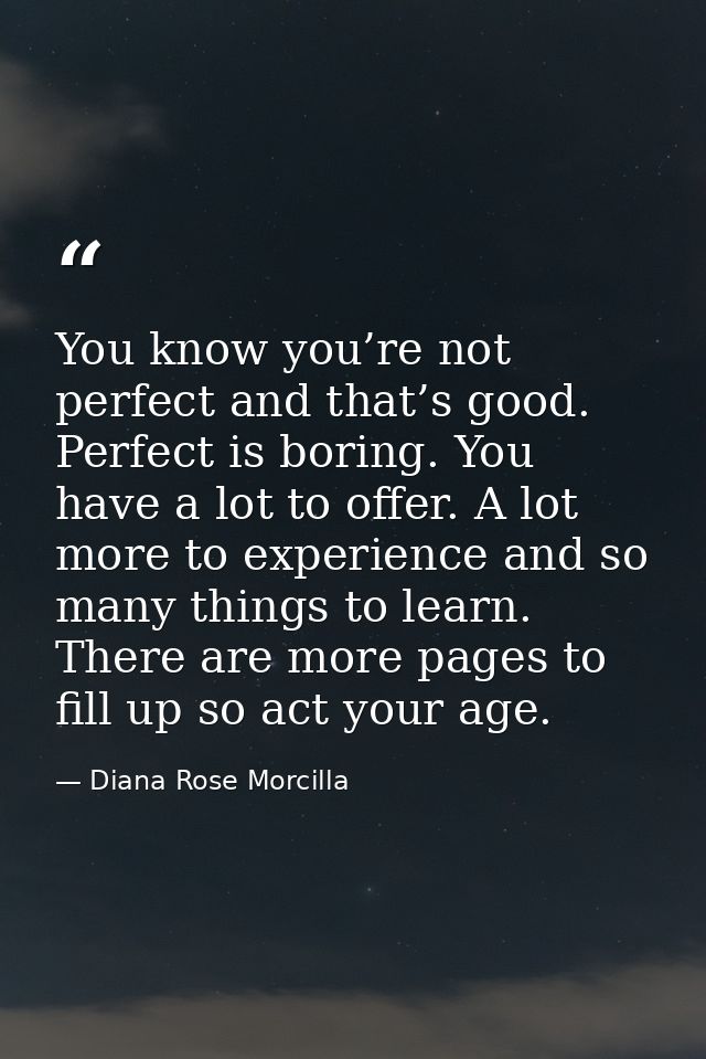 You know you’re not perfect and that’s good. Perfect is boring. You have a lot to offer. A lot more to experience and so — Diana Rose Morcilla