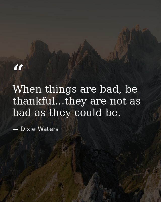 When things are bad, be thankful...they are not as bad as they could be. — Dixie Waters