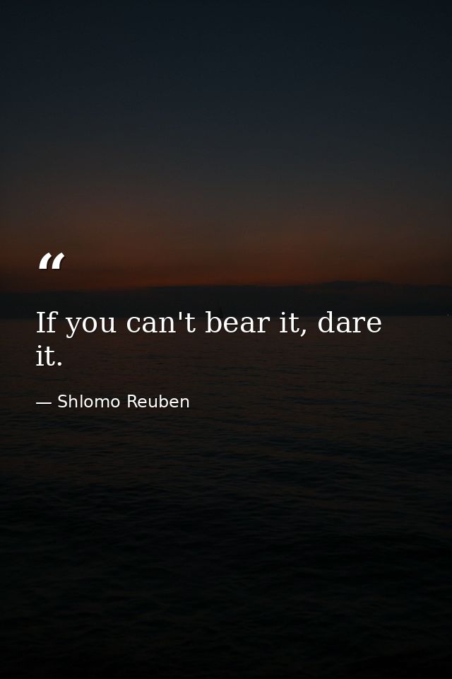 If you can't bear it, dare it. — Shlomo Reuben