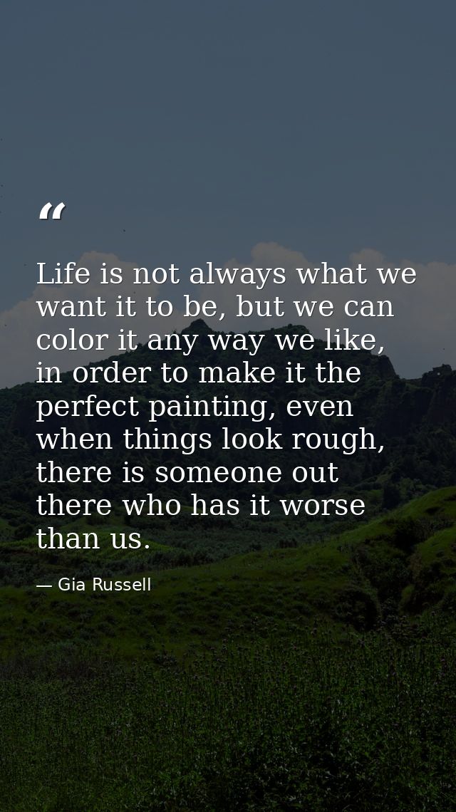 Life is not always what we want it to be, but we can color it any way we like, in order to make it the perfect painting, — Gia Russell