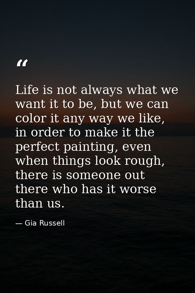 Life is not always what we want it to be, but we can color it any way we like, in order to make it the perfect painting, — Gia Russell