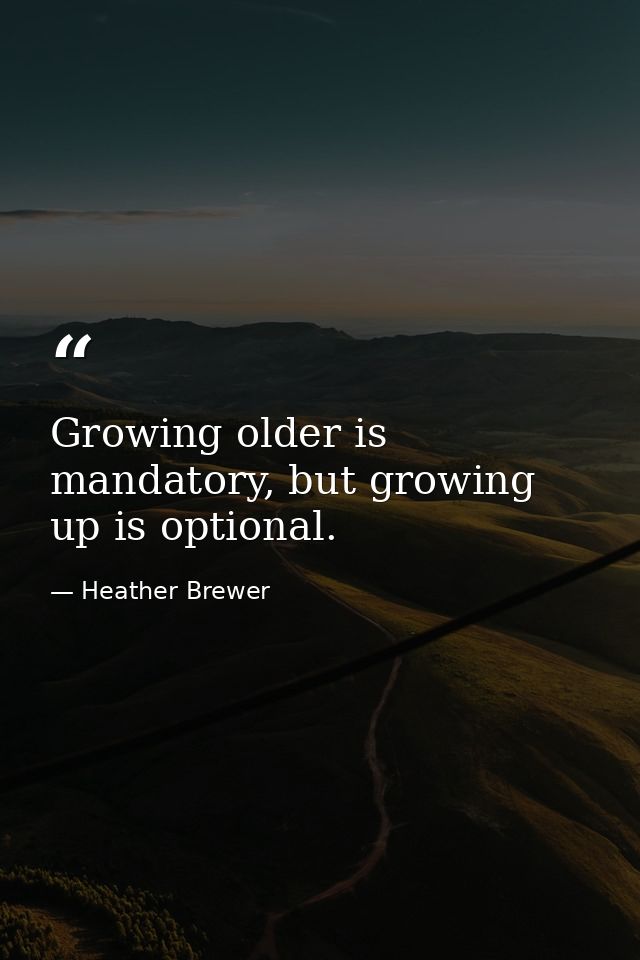 Growing older is mandatory, but growing up is optional. — Heather Brewer
