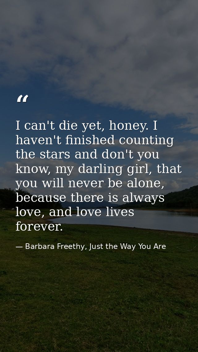 I can't die yet, honey. I haven't finished counting the stars and don't you know, my darling girl, that you will never b — Barbara Freethy, Just the Way You Are