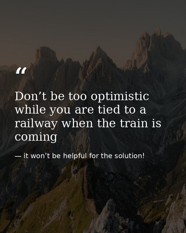 Don’t be too optimistic while you are tied to a railway when the train is coming — it won’t be helpful for the solution!