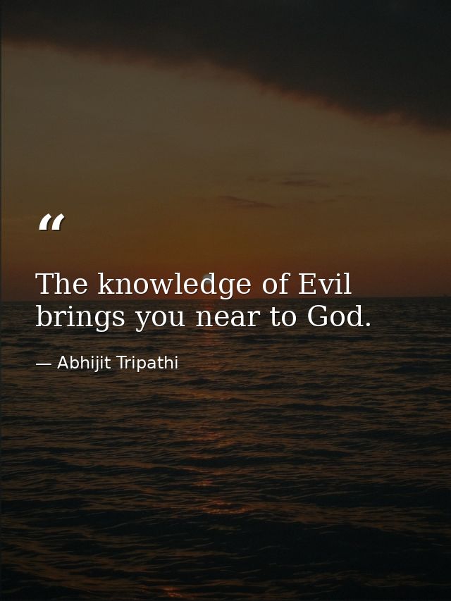The knowledge of Evil brings you near to God. — Abhijit Tripathi
