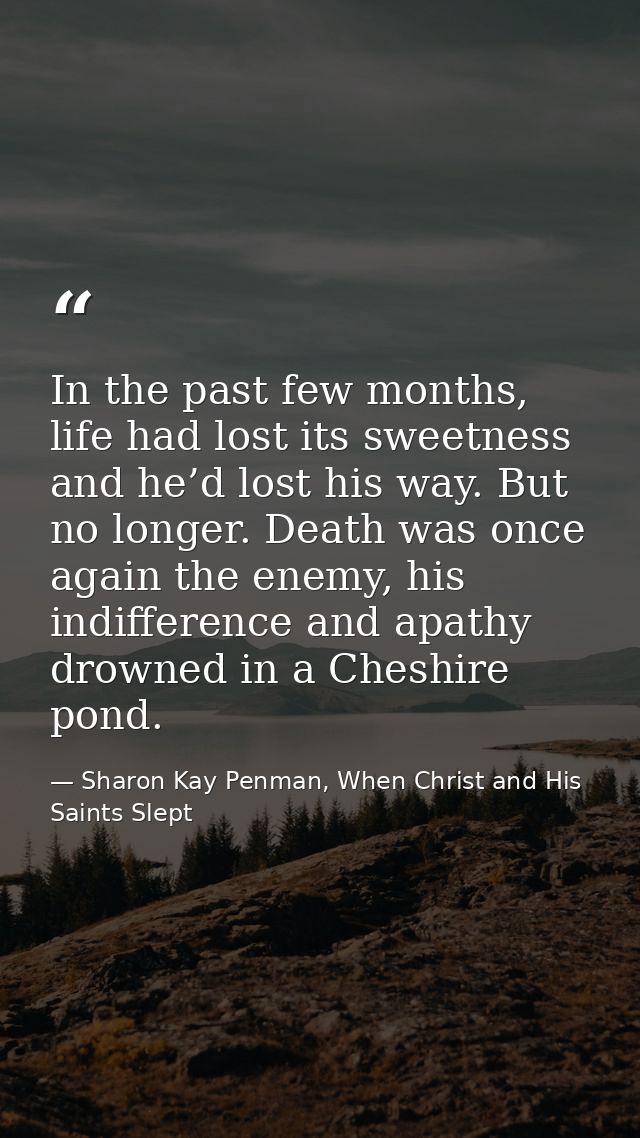 In the past few months, life had lost its sweetness and he’d lost his way. But no longer. Death was once again the enemy — Sharon Kay Penman, When Christ and His Saints Slept