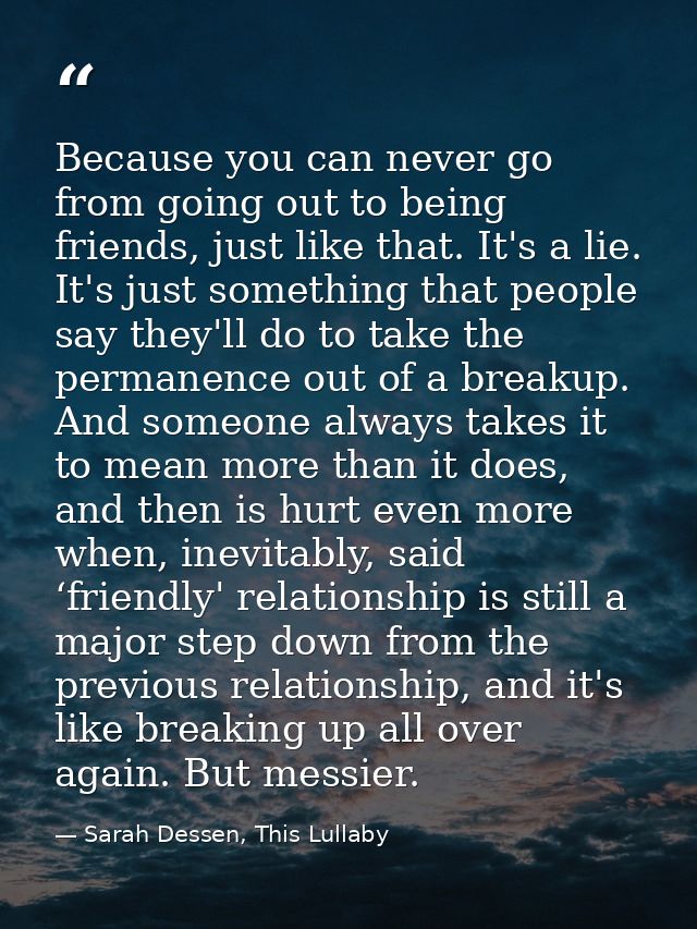 Because you can never go from going out to being friends, just like that. It's a lie. It's just something that people sa — Sarah Dessen, This Lullaby