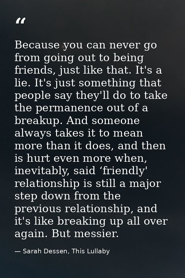 Because you can never go from going out to being friends, just like that. It's a lie. It's just something that people sa — Sarah Dessen, This Lullaby