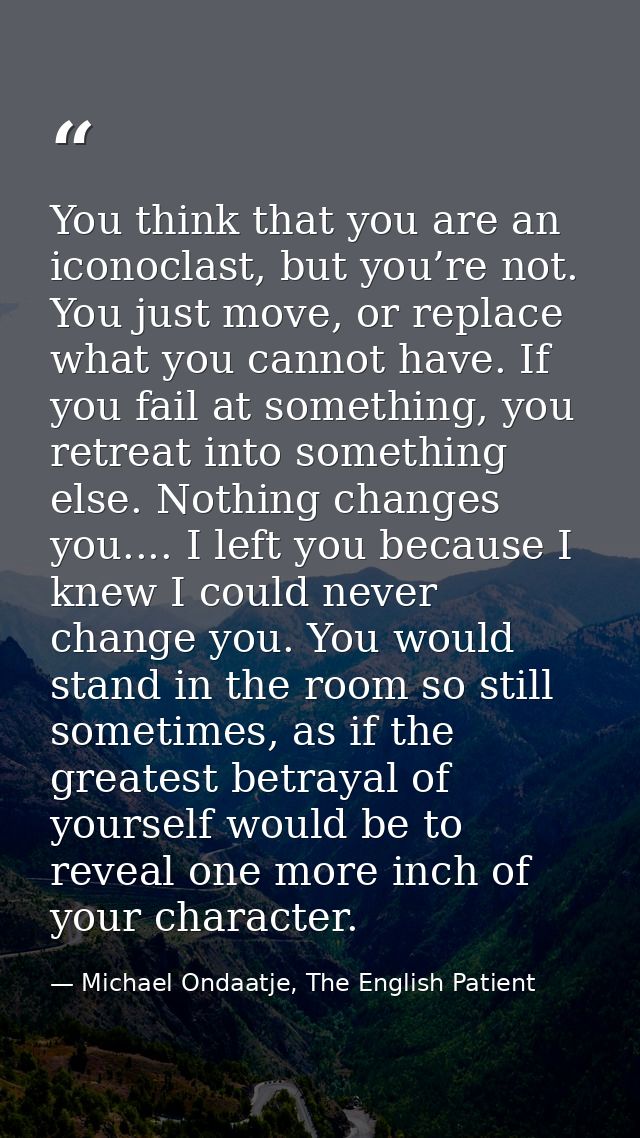 You think that you are an iconoclast, but you’re not. You just move, or replace what you cannot have. If you fail at som — Michael Ondaatje, The English Patient